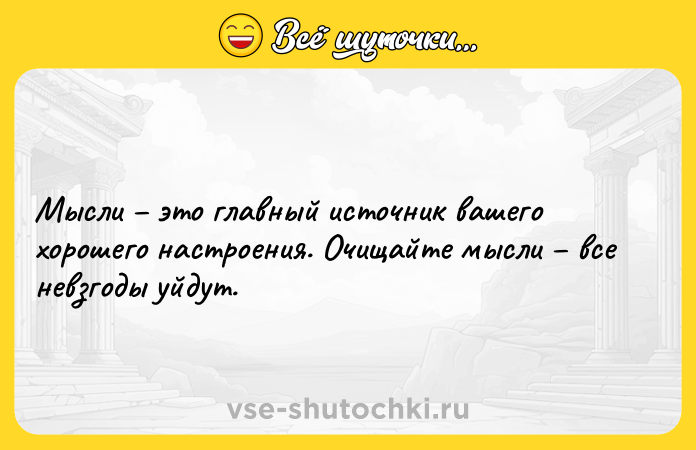 Цитата: Мысли это главный источник вашего хорошего настроения. Очищайте мысли все невзгоды уйдут.
