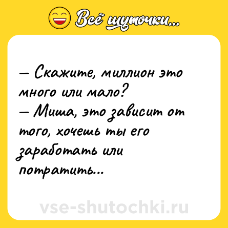 Шутка: — Скажите, миллион это много или мало?<br>— Миша, это зависит от того, хочешь ты его заработать или потратить...