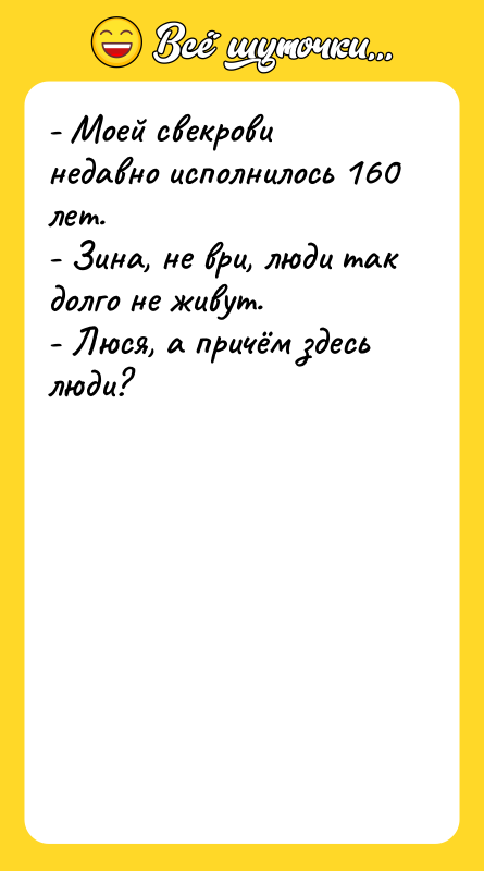 Шутка: - Моей свекрови недавно исполнилось 160 лет.- Зина, не ври, люди так долго не живут.- Люся, а причём здесь люди?