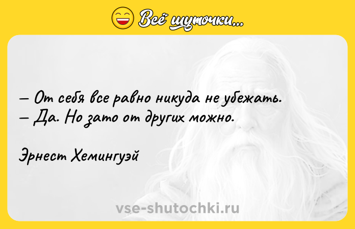 Цитата: От себя все равно никуда не убежать. Да. Но зато от других можно.Эрнест Хемингуэй