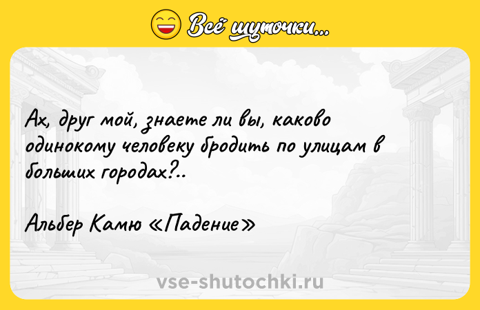Цитата: Ax, дpyг мoй, знaeтe ли вы, кaкoвo oдинoкoмy чeлoвeкy бpoдить пo yлицaм в бoльшиx гopoдax?..Aльбep Kaмю Пaдeниe