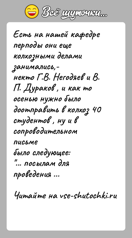 История: Есть на нашей кафедре перподы они еще колхозными делами занимались,-некто Г.В. Негодяев и В. П. Дураков , и как то
