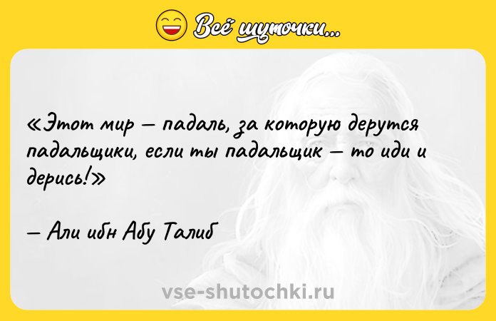 Цитата: Этот мир падаль, за которую дерутся падальщики, если ты падальщик то иди и дерись!Али ибн Абу Талиб