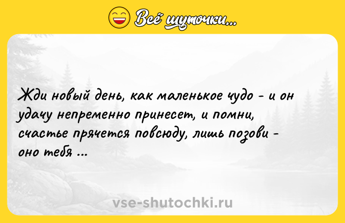 Цитата: Жди новый день, как маленькое чудо - и он удачу непременно принесет, и помни, счастье прячется повсюду, лишь позови - оно тебя найдет.