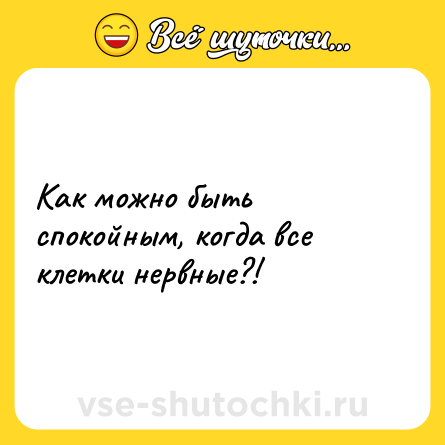 Шутка: Как можно быть спокойным, когда все клетки нервные?!