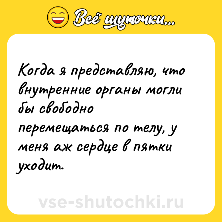Шутка: Когда я представляю, что внутренние органы могли бы свободно перемещаться по телу, у меня аж сердце в пятки уходит.