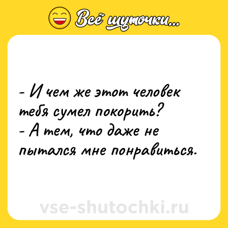 Шутка: - И чем же этот человек тебя сумел покорить?<br>- А тем, что даже не пытался мне понравиться.