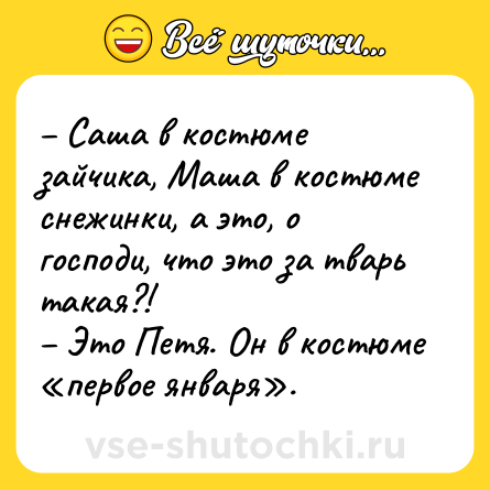 Шутка: – Саша в костюме зайчика, Маша в костюме снежинки, а это, о господи, что это за тварь такая?!<br>– Это Петя. Он в костюме «первое января».