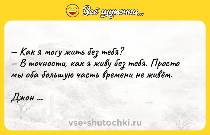 Цитата: Как я могу жить без тебя? В точности, как я живу без тебя. Просто мы оба большую часть времени не живём.Джон Апдайк Давай поженимся