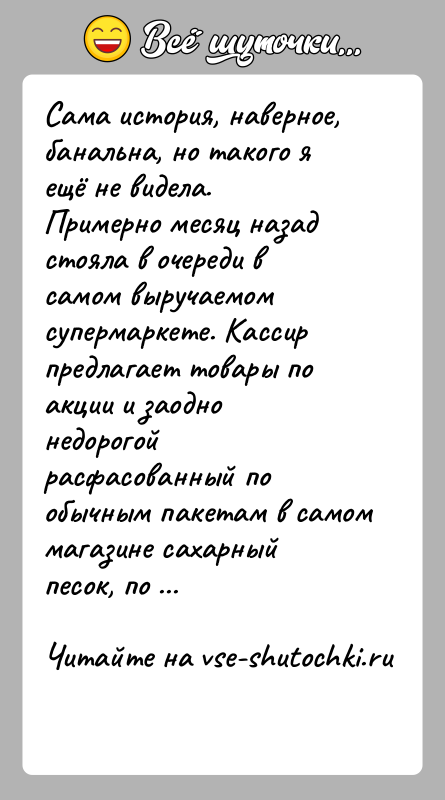 История: Сама история, наверное, банальна, но такого я ещё не видела.Примерно месяц назад стояла в очереди в самом выручаемом супермаркете. Кассир