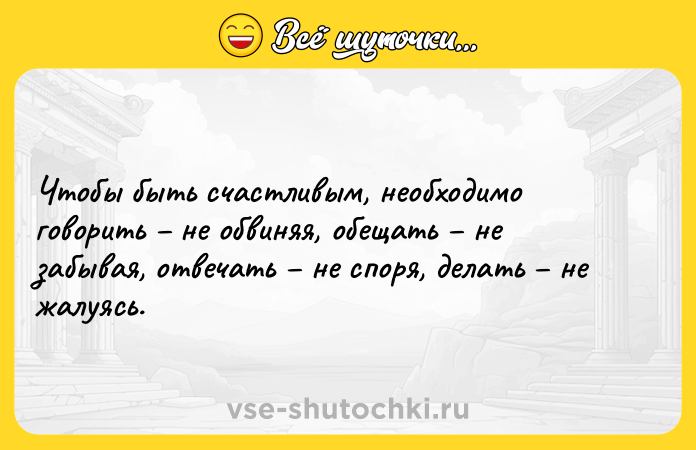 Цитата: Чтобы быть счастливым, необходимо говорить не обвиняя, обещать не забывая, отвечать не споря, делать не жалуясь.