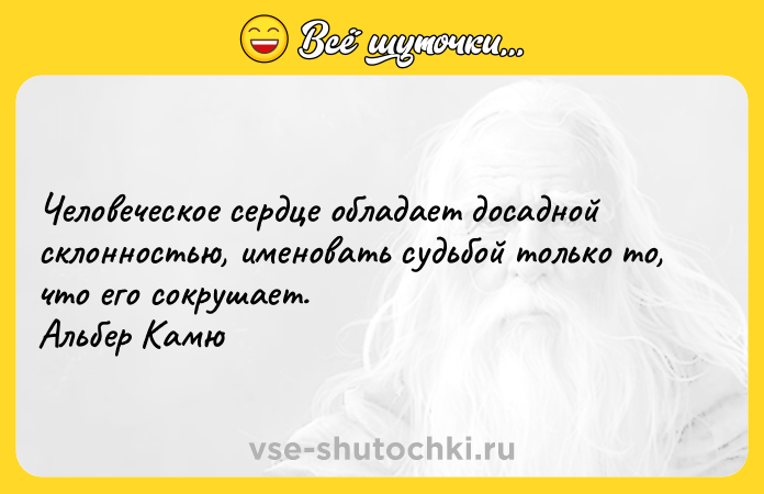 Цитата: Человеческое сердце обладает досадной склонностью, именовать судьбой только то, что его сокрушает. Альбер Камю