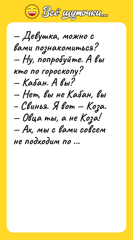 Шутка: Девушка, можно с вами познакомиться? Ну, попробуйте. А вы кто по гороскопу? Кабан. А вы? Нет, вы не Кабан, вы Свинья. Я вот Коза. Овца ты, а не Коза! Ах, мы с вами совсем не подходим по календарю. Всего доброго! Всего доброго! Извините. Удачи!