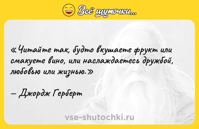 Цитата: Читайте так, будто вкушаете фрукт или смакуете вино, или наслаждаетесь дружбой, любовью или жизнью.Джордж Герберт