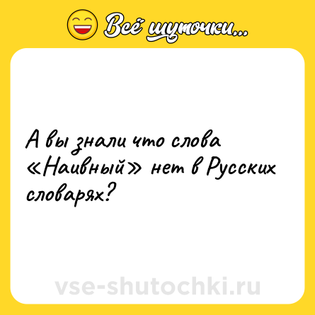 Шутка: А вы знали что слова «Наивный» нет в Русских словарях?