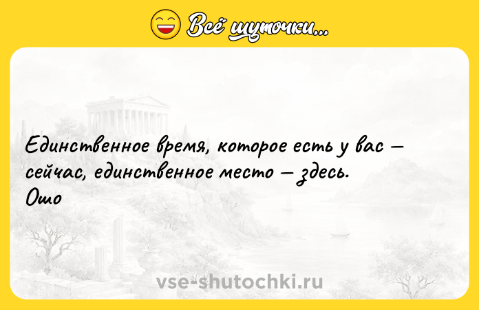 Цитата: Единственное время, которое есть у вас сейчас, единственное место здесь. Ошо