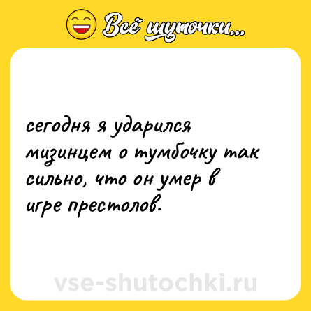 Шутка: сегодня я ударился мизинцем о тумбочку так сильно, что он умер в игре престолов.