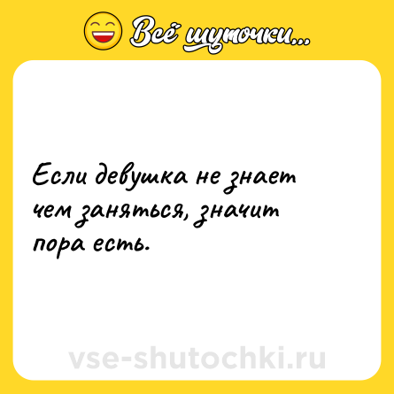 Шутка: Если девушка не знает чем заняться, значит пора есть.