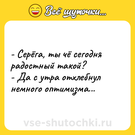 Шутка: - Серёга, ты чё сегодня радостный такой?<br>- Да с утра отхлебнул немного оптимизма...