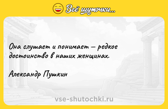 Цитата: Она слушает и понимает редкое достоинство в наших женщинах.Александр Пушкин