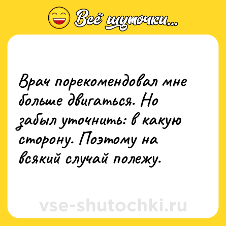Шутка: Врач порекомендовал мне больше двигаться. Но забыл уточнить: в какую сторону. Поэтому на всякий случай полежу.