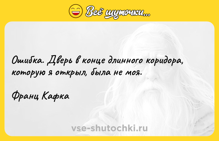 Цитата: Ошибка. Дверь в конце длинного коридора, которую я открыл, была не моя. Франц Кафка