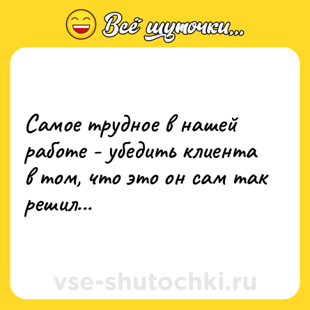 Шутка: Самое трудное в нашей работе - убедить клиента в том, что это он сам так решил...