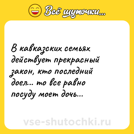 Шутка: В кавказских семьях действует прекрасный закон, кто последний доел... то все равно посуду моет дочь…