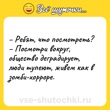 Шутка: – Ребят, что посмотреть? <br>– Посмотри вокруг, общество деградирует, люди тупеют, живем как в зомби-хорроре.