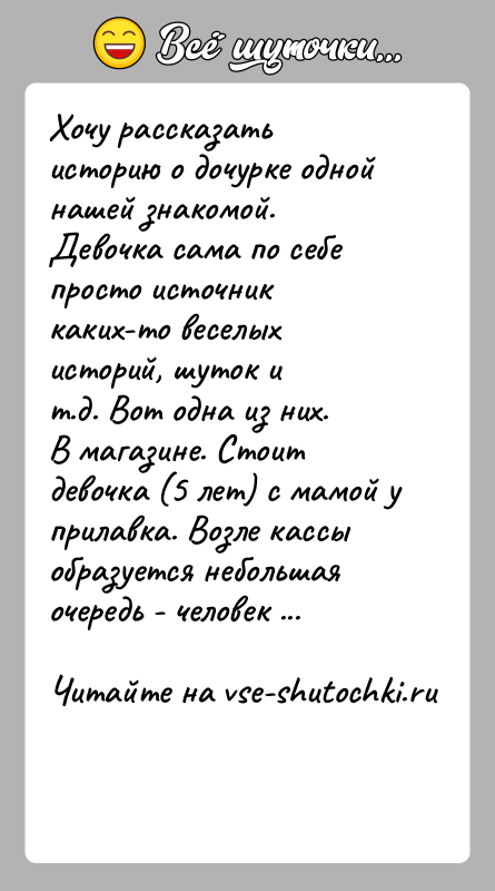 История: Хочу рассказать историю о дочурке одной нашей знакомой.Девочка сама по себе просто источник каких-то веселых историй, шуток ит.д. Вот одна