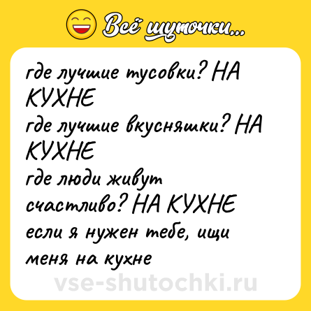 Шутка: где лучшие тусовки? НА КУХНЕ <br>где лучшие вкусняшки? НА КУХНЕ <br>где люди живут счастливо? НА КУХНЕ <br>если я нужен тебе, ищи меня на кухне