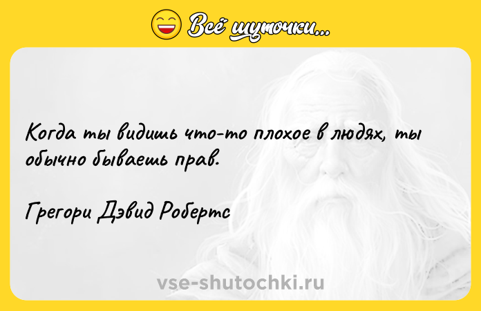 Цитата: Когда ты видишь что-то плохое в людях, ты обычно бываешь прав. Грегори Дэвид Робертс