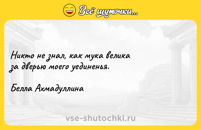 Цитата: Никто не знал, как мука велика за дверью моего уединенья. Белла Ахмадуллина