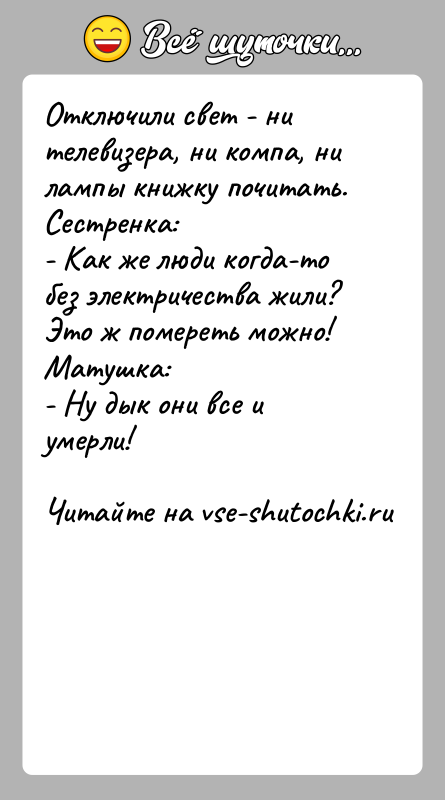 История: Отключили свет - ни телевизера, ни компа, ни лампы книжку почитать.Сестренка:- Как же люди когда-то без электричества жили? Это ж