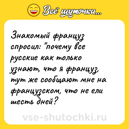 Шутка: Знакомый француз спросил: почему все русские как только узнают, что я француз, тут же сообщают мне на французском, что не ели шесть дней?