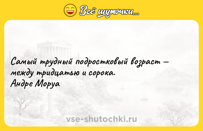 Цитата: Самый трудный подростковый возраст между тридцатью и сорока. Андре Моруа