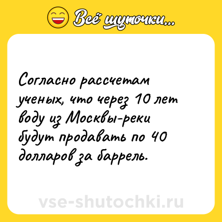 Шутка: Согласно рассчетам ученых, что через 10 лет воду из Москвы-реки будут продавать по 40 долларов за баррель.