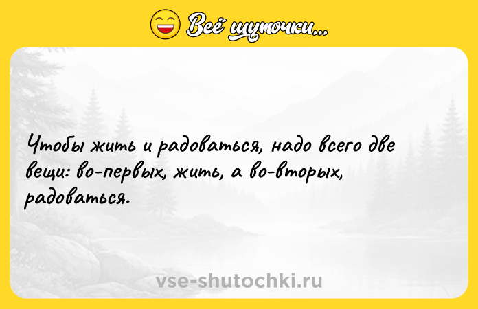 Цитата: Чтобы жить и радоваться, надо всего две вещи: во-первых, жить, а во-вторых, радоваться.