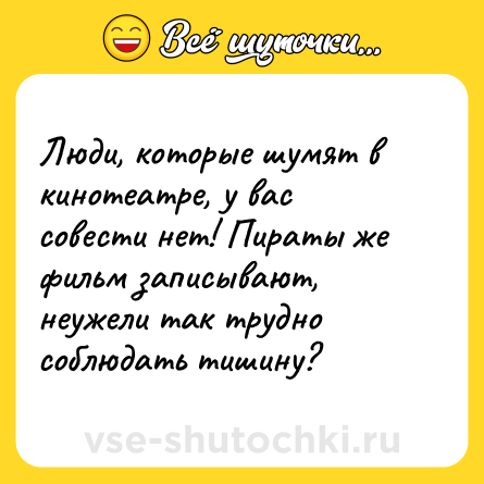 Шутка: Люди, которые шумят в кинотеатре, у вас совести нет! Пираты же фильм записывают, неужели так трудно соблюдать тишину?