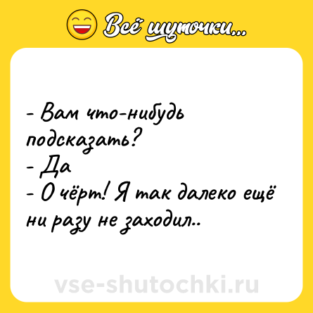 Шутка: - Вам что-нибудь подсказать?<br>- Да<br>- О чёрт! Я так далеко ещё ни разу не заходил..