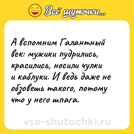 Шутка: А вспомним Галантный век: мужики пудрились, красились, носили чулки и каблуки. И ведь даже не обзовешь такого, потому что у него шпага.