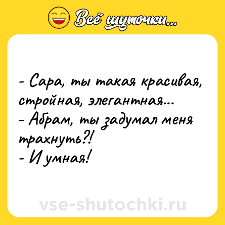 Шутка: - Сара, ты такая красивая, стройная, элегантная...<br>- Абрам, ты задумал меня трахнуть?!<br>- И умная!
