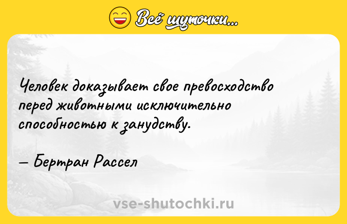 Цитата: Человек доказывает свое превосходство перед животными исключительно способностью к занудству. Бертран Рассел