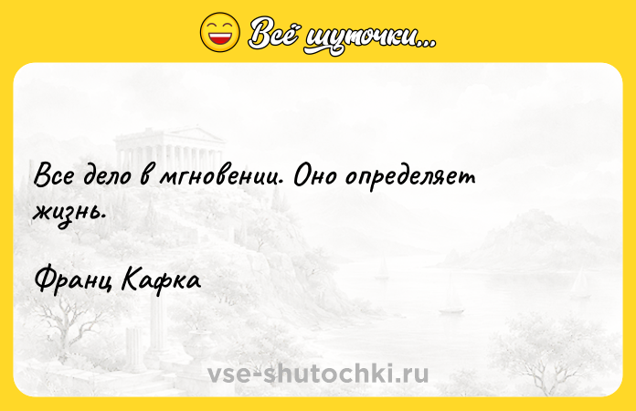 Цитата: Все дело в мгновении. Оно определяет жизнь. Франц Кафка
