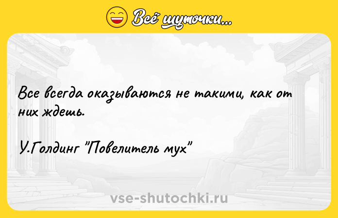Цитата: Все всегда оказываются не такими, как от них ждешь. У.Голдинг Повелитель мух