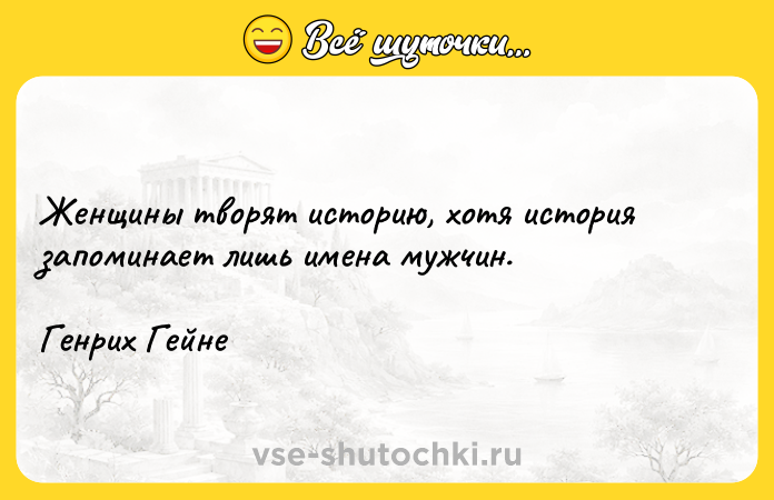 Цитата: Женщины творят историю, хотя история запоминает лишь имена мужчин.Генрих Гейне