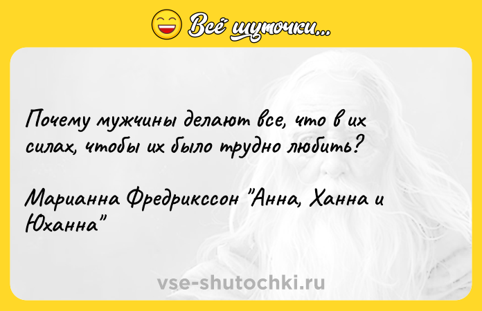 Цитата: Почему мужчины делают все, что в их силах, чтобы их было трудно любить?Марианна Фредрикссон Анна, Ханна и Юханна