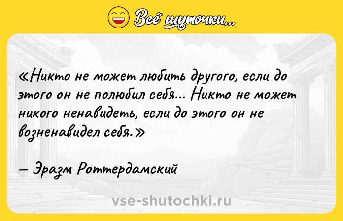 Цитата: Никто не может любить другого, если до этого он не полюбил себя Никто не может никого ненавидеть, если до этого он не возненавидел себя.Эразм Роттердамский