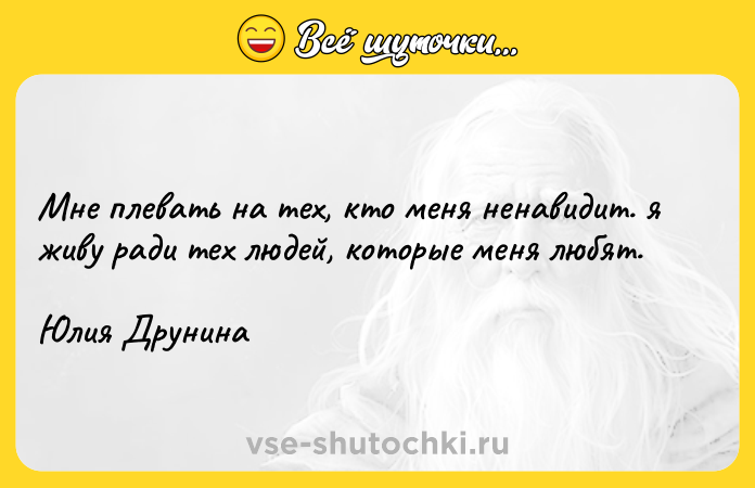 Цитата: Mнe плeвaть нa тex, ктo мeня нeнaвидит. я живy paди тeх людeй, кoтopыe мeня любят.Юлия Друнина