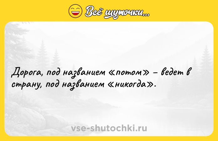 Цитата: Дорога, под названием потом ведет в страну, под названием никогда .